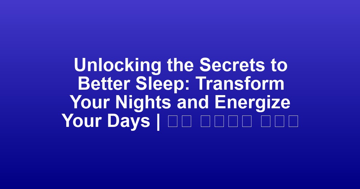 Unlocking the Secrets to Better Sleep: Transform Your Nights and Energize Your Days | 밤을 변화시켜 하루를 활기차게 만드는 잠의 비밀 풀기
