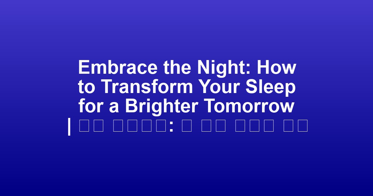 Embrace the Night: How to Transform Your Sleep for a Brighter Tomorrow | 밤을 포용하라: 더 밝은 내일을 위한 수면 변화